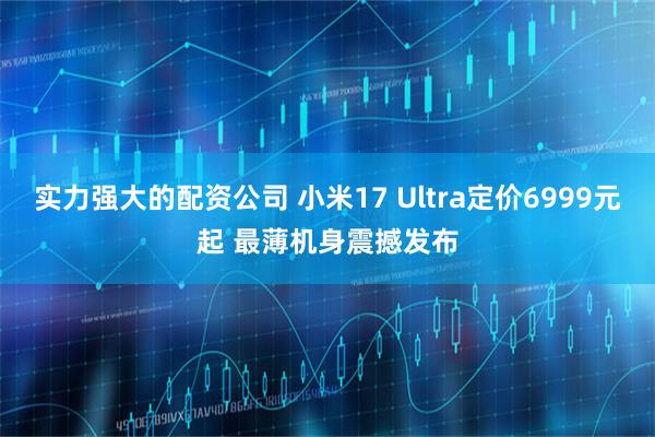 实力强大的配资公司 小米17 Ultra定价6999元起 最薄机身震撼发布