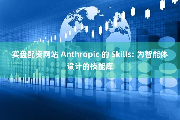 实盘配资网站 Anthropic 的 Skills: 为智能体设计的技能库