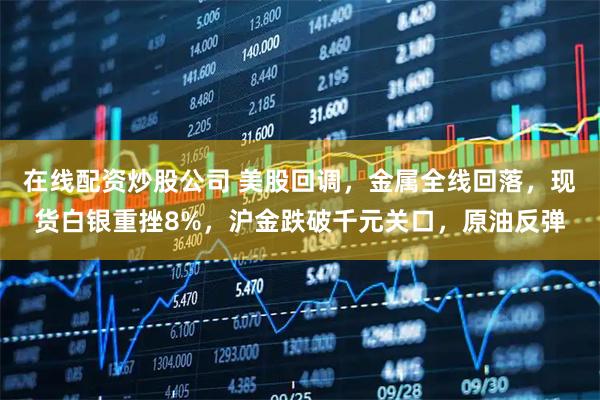在线配资炒股公司 美股回调，金属全线回落，现货白银重挫8%，沪金跌破千元关口，原油反弹