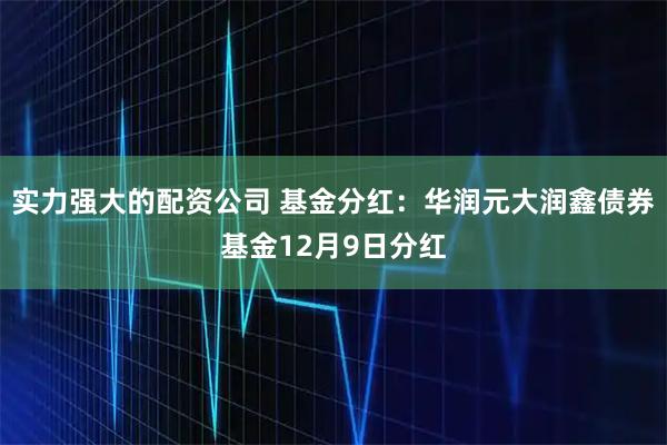 实力强大的配资公司 基金分红：华润元大润鑫债券基金12月9日分红