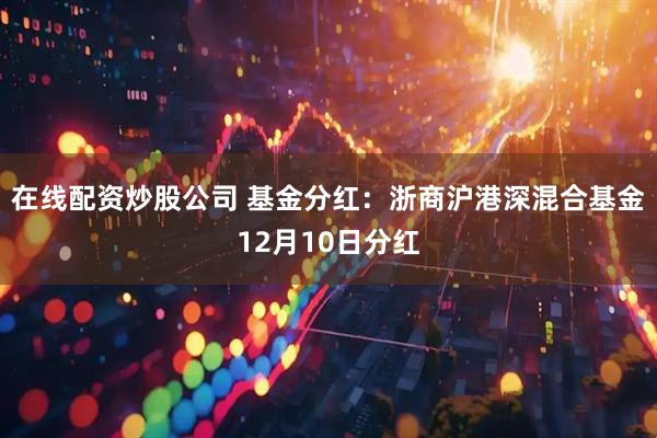 在线配资炒股公司 基金分红：浙商沪港深混合基金12月10日分红