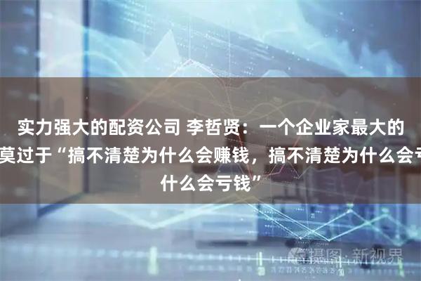 实力强大的配资公司 李哲贤：一个企业家最大的悲哀莫过于“搞不清楚为什么会赚钱，搞不清楚为什么会亏钱”