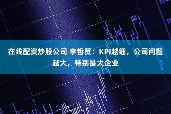 在线配资炒股公司 李哲贤：KPI越细，公司问题越大，特别是大企业