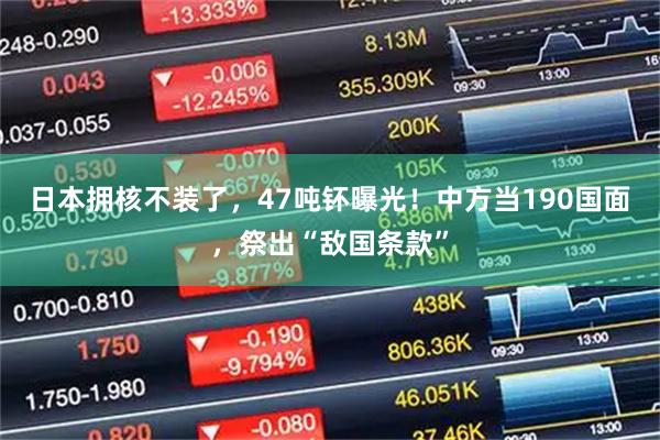 日本拥核不装了，47吨钚曝光！中方当190国面，祭出“敌国条款”