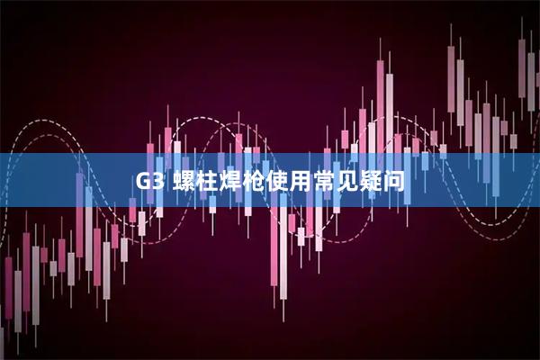 G3 螺柱焊枪使用常见疑问