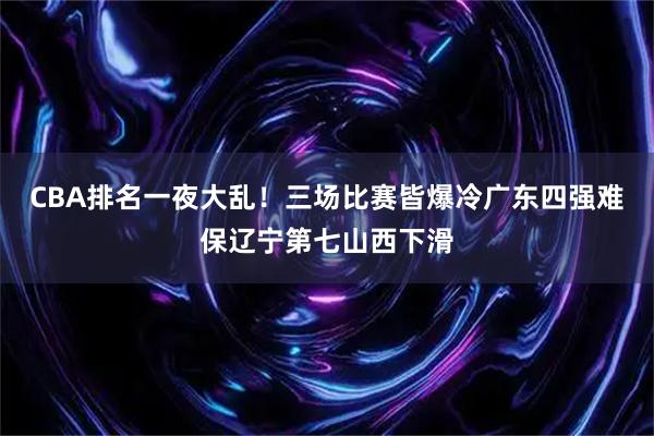 CBA排名一夜大乱！三场比赛皆爆冷广东四强难保辽宁第七山西下滑