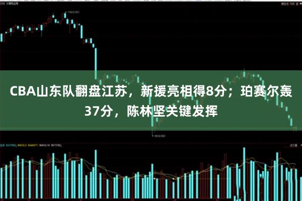 CBA山东队翻盘江苏，新援亮相得8分；珀赛尔轰37分，陈林坚关键发挥