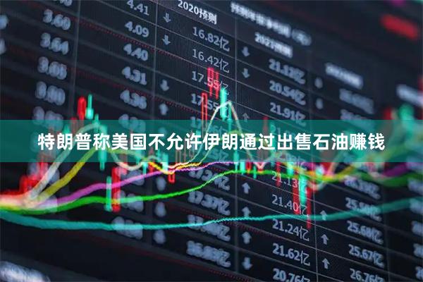 特朗普称美国不允许伊朗通过出售石油赚钱