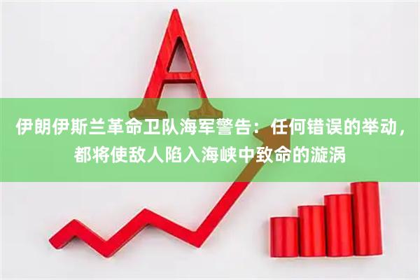 伊朗伊斯兰革命卫队海军警告：任何错误的举动，都将使敌人陷入海峡中致命的漩涡