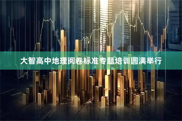 大智高中地理阅卷标准专题培训圆满举行