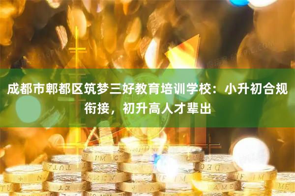 成都市郫都区筑梦三好教育培训学校：小升初合规衔接，初升高人才辈出