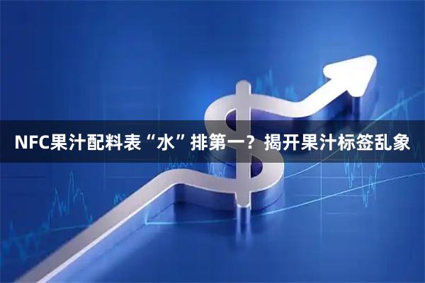 NFC果汁配料表“水”排第一？揭开果汁标签乱象