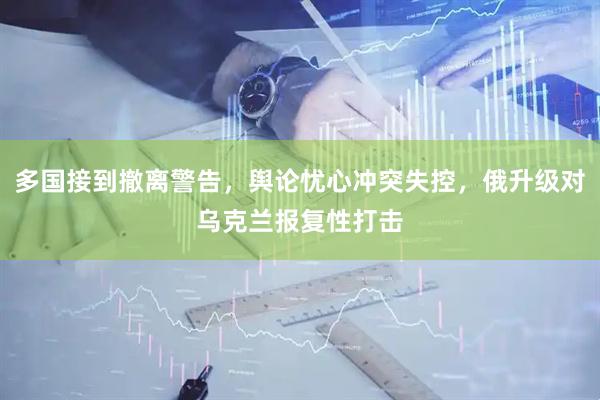 多国接到撤离警告，舆论忧心冲突失控，俄升级对乌克兰报复性打击