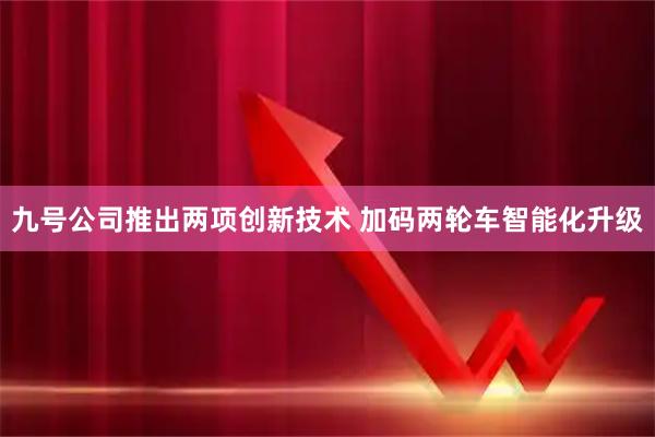 九号公司推出两项创新技术 加码两轮车智能化升级