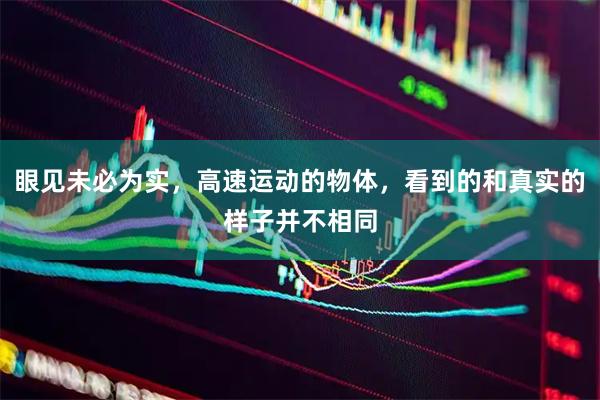 眼见未必为实，高速运动的物体，看到的和真实的样子并不相同