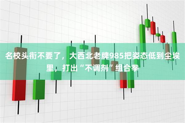 名校头衔不要了，大西北老牌985把姿态低到尘埃里，打出“不调剂”组合拳