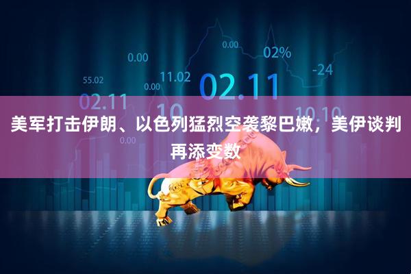 美军打击伊朗、以色列猛烈空袭黎巴嫩，美伊谈判再添变数