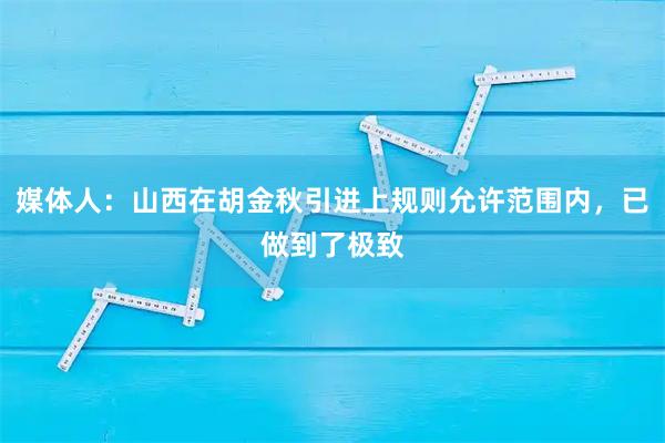 媒体人：山西在胡金秋引进上规则允许范围内，已做到了极致