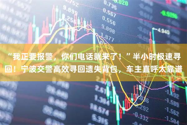 “我正要报警，你们电话就来了！”半小时极速寻回！宁波交警高效寻回遗失背包，车主直呼太靠谱