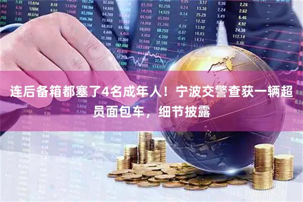连后备箱都塞了4名成年人！宁波交警查获一辆超员面包车，细节披露
